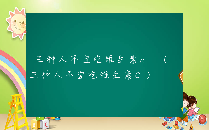 三种人不宜吃维生素a (三种人不宜吃维生素C)